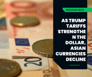 As Trump tariffs strengthen the dollar, Asian currencies decline